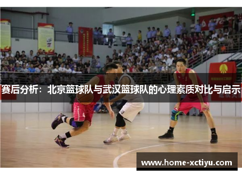 赛后分析：北京篮球队与武汉篮球队的心理素质对比与启示