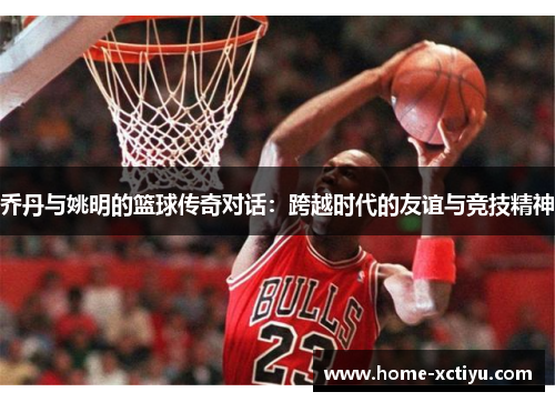 乔丹与姚明的篮球传奇对话：跨越时代的友谊与竞技精神