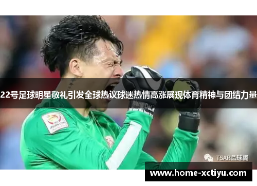 22号足球明星敬礼引发全球热议球迷热情高涨展现体育精神与团结力量