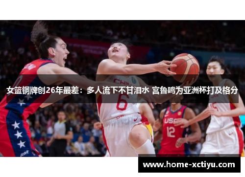 女篮铜牌创26年最差：多人流下不甘泪水 宫鲁鸣为亚洲杯打及格分