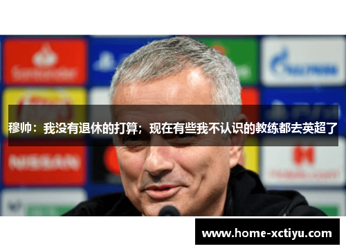 穆帅：我没有退休的打算；现在有些我不认识的教练都去英超了