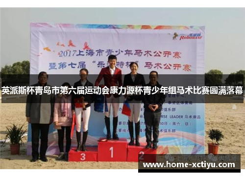 英派斯杯青岛市第六届运动会康力源杯青少年组马术比赛圆满落幕
